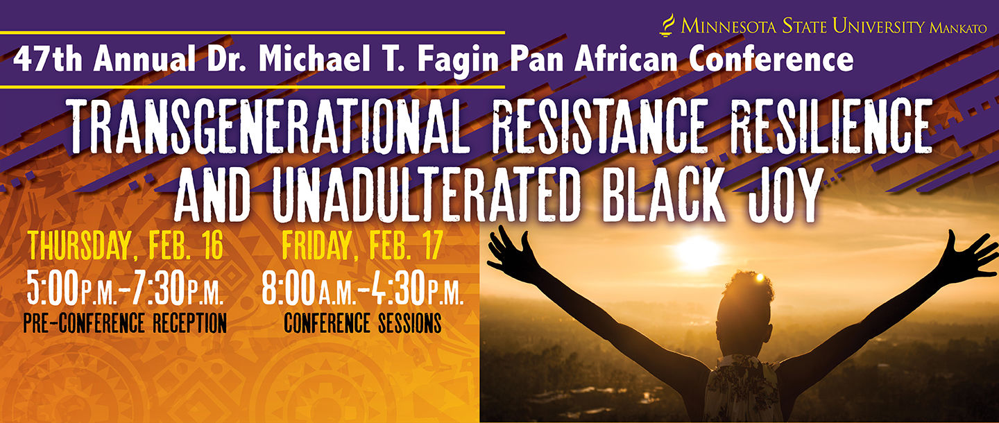 The Minnesota State University, Mankato 47th Annual Dr. Michael T. Fagin Pan African Conference flyer, trans-generational resistance resilience and unadulterated black joy, with the pre conference reception taking place on Thursday, Feb, 16 from 5pm to 7:30pm with the conference sessions taking place on Friday, Feb. 17 from 8am to 4:30pm
